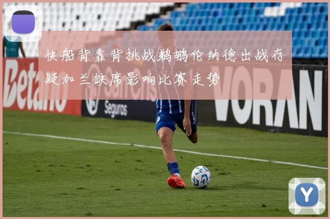 快船背靠背挑战鹈鹕伦纳德出战存疑加兰缺席影响比赛走势
