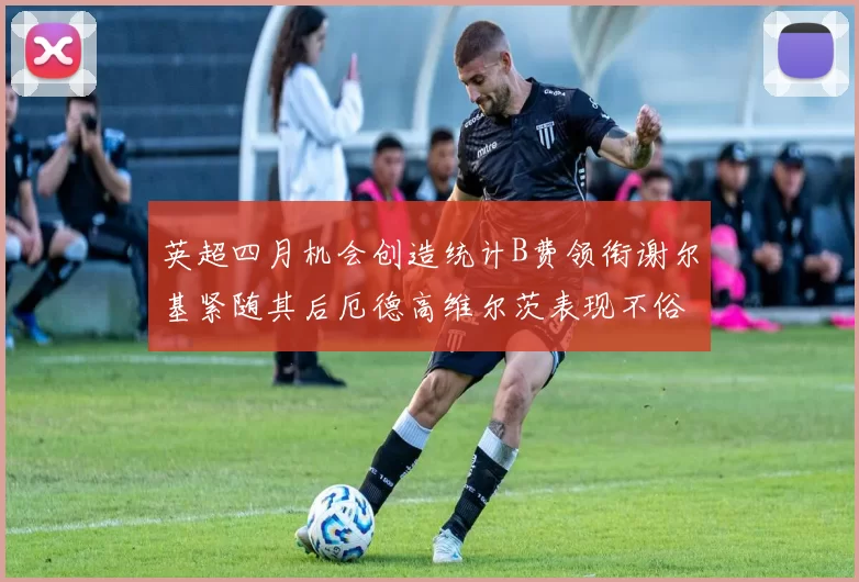 英超四月机会创造统计B费领衔谢尔基紧随其后厄德高维尔茨表现不俗