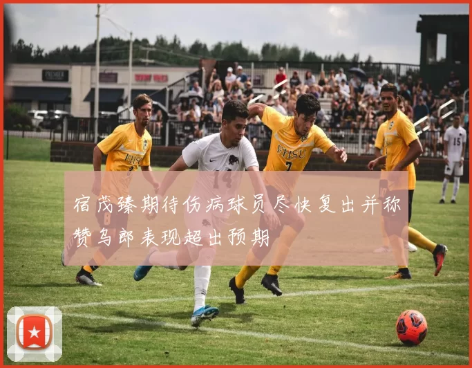 宿茂臻期待伤病球员尽快复出并称赞乌郎表现超出预期