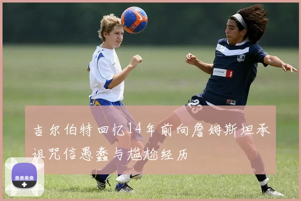 吉尔伯特回忆14年前向詹姆斯坦承诅咒信愚蠢与尴尬经历