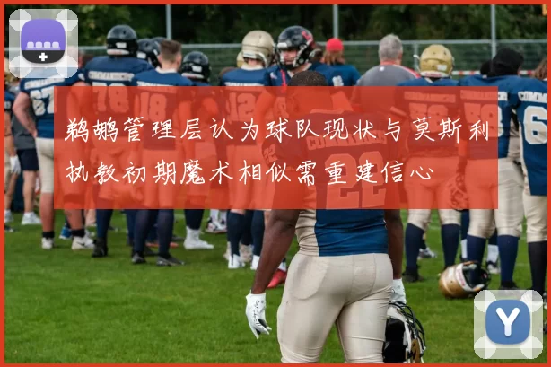 鹈鹕管理层认为球队现状与莫斯利执教初期魔术相似需重建信心