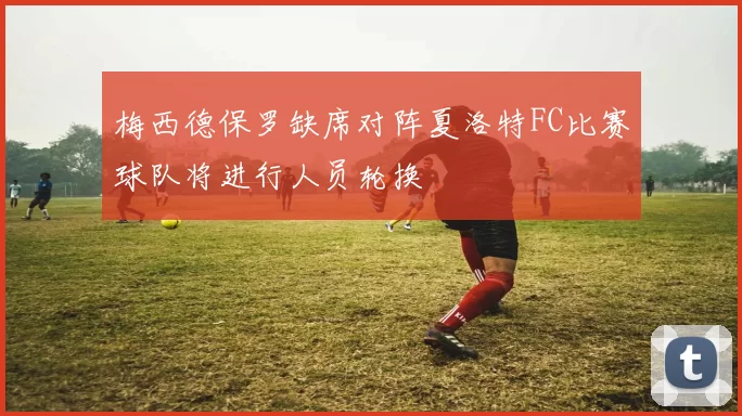 梅西德保罗缺席对阵夏洛特FC比赛球队将进行人员轮换