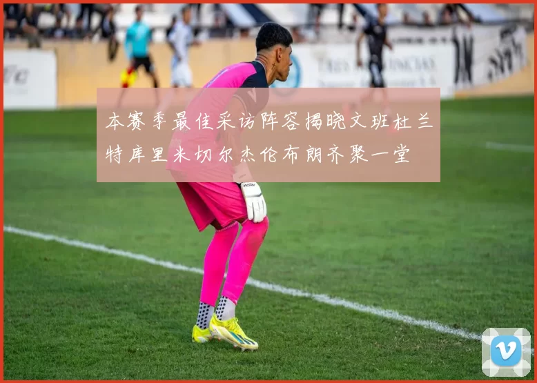 本赛季最佳采访阵容揭晓文班杜兰特库里米切尔杰伦布朗齐聚一堂