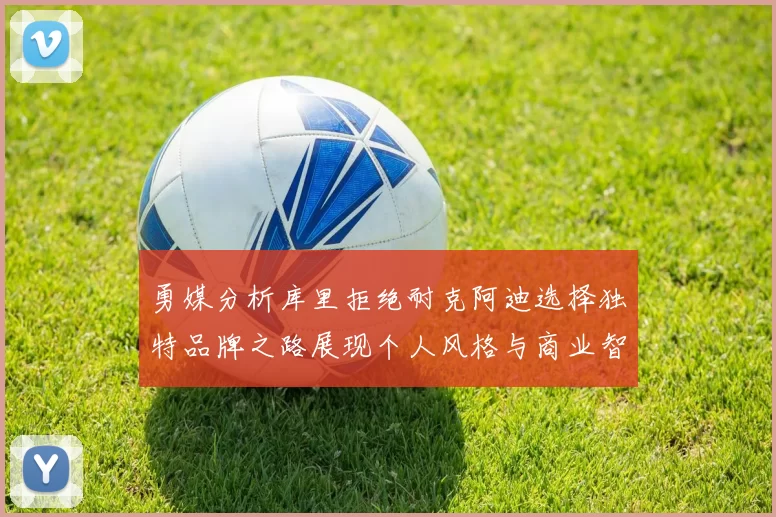 勇媒分析库里拒绝耐克阿迪选择独特品牌之路展现个人风格与商业智慧