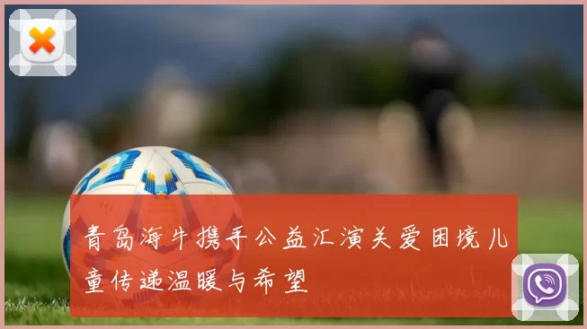 青岛海牛携手公益汇演关爱困境儿童传递温暖与希望