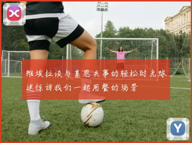 维埃拉谈与基恩共事的轻松时光球迷惊讶我们一起用餐的场景