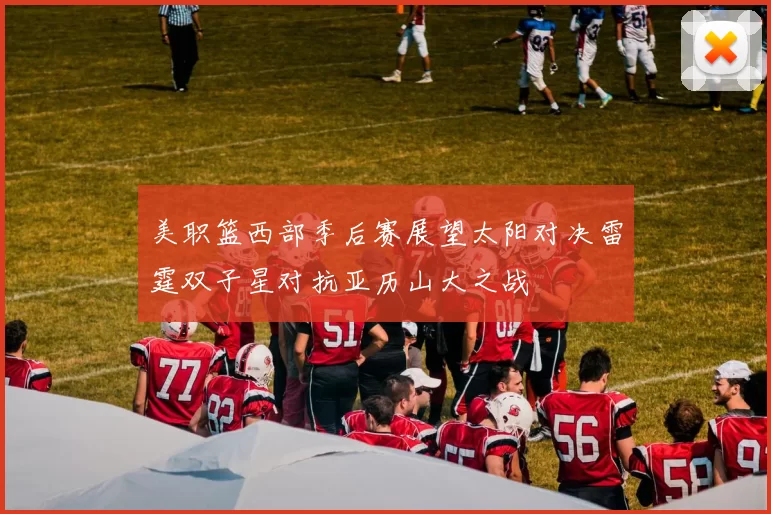 美职篮西部季后赛展望太阳对决雷霆双子星对抗亚历山大之战