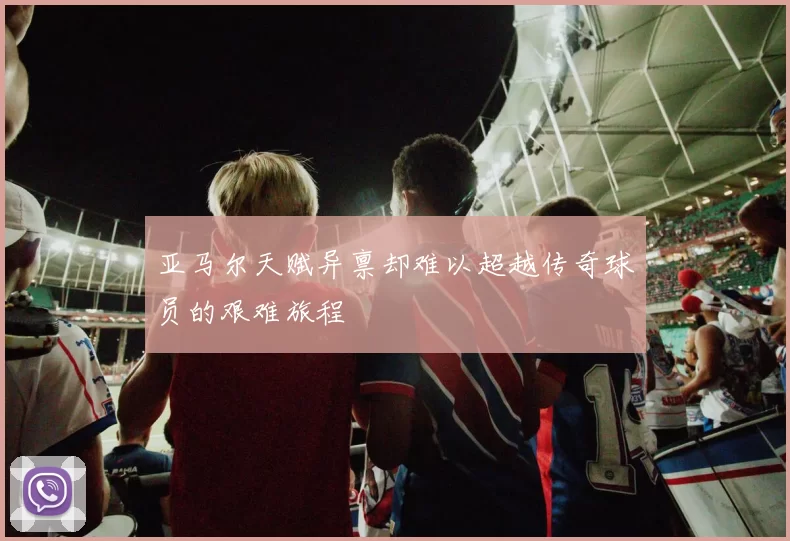 亚马尔天赋异禀却难以超越传奇球员的艰难旅程