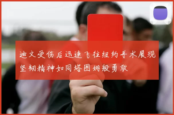 迪文受伤后迅速飞往纽约手术展现坚韧精神如同塔图姆般勇敢