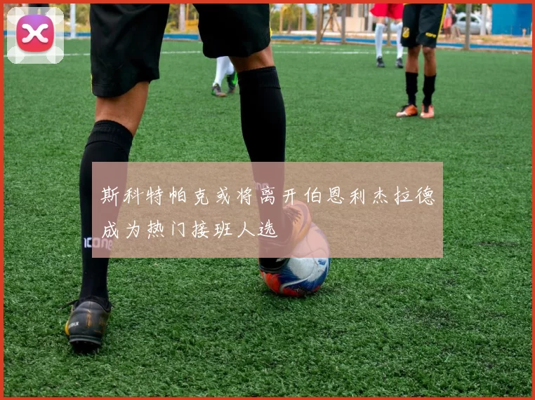 斯科特帕克或将离开伯恩利杰拉德成为热门接班人选