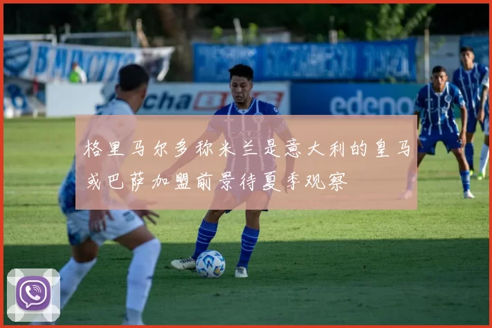 格里马尔多称米兰是意大利的皇马或巴萨加盟前景待夏季观察