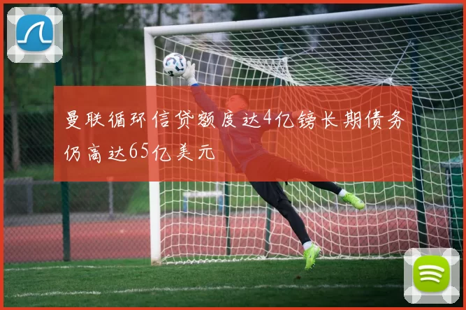 曼联循环信贷额度达4亿镑长期债务仍高达65亿美元