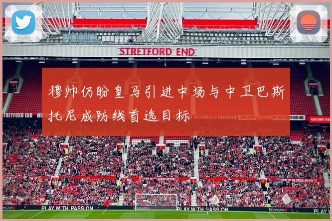 穆帅仍盼皇马引进中场与中卫巴斯托尼成防线首选目标