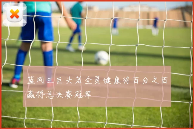 篮网三巨头若全员健康将百分之百赢得总决赛冠军