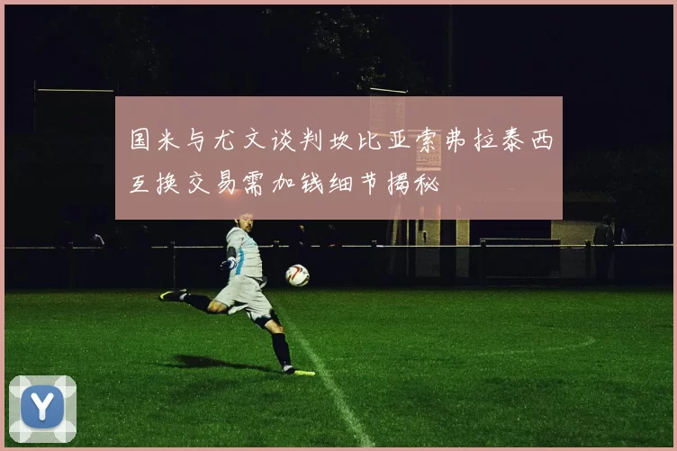 国米与尤文谈判坎比亚索弗拉泰西互换交易需加钱细节揭秘