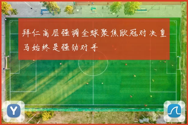 拜仁高层强调全球聚焦欧冠对决皇马始终是强劲对手