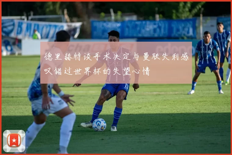 德里赫特谈手术决定与曼联失利感叹错过世界杯的失望心情