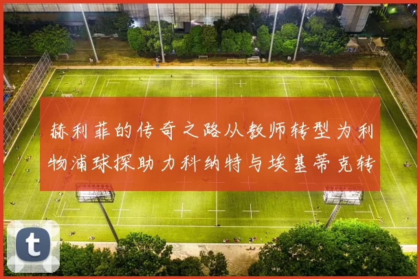 赫利菲的传奇之路从教师转型为利物浦球探助力科纳特与埃基蒂克转会
